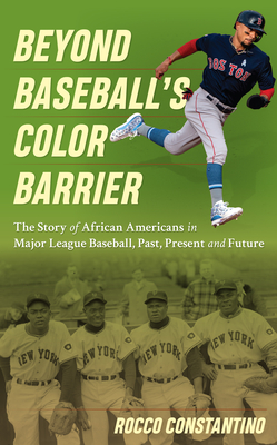 Beyond Baseball's Color Barrier: The Story of African Americans in Major League Baseball, Past, Present, and Future - Rocco Constantino