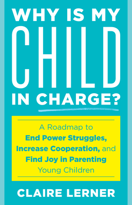 Why Is My Child in Charge?: A Roadmap to End Power Struggles, Increase Cooperation, and Find Joy in Parenting Young Children - Claire Lerner