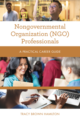 Nongovernmental Organization (NGO) Professionals: A Practical Career Guide - Tracy Brown Hamilton