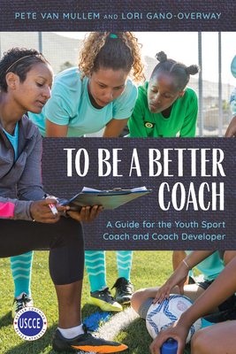 To Be a Better Coach: A Guide for the Youth Sport Coach and Coach Developer - Pete Van Mullem