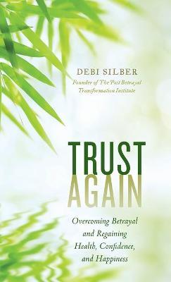 Trust Again: Overcoming Betrayal and Regaining Health, Confidence, and Happiness - Debi Silber