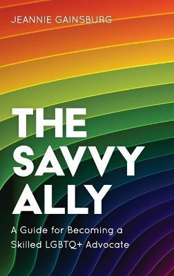 The Savvy Ally: A Guide for Becoming a Skilled LGBTQ+ Advocate - Jeannie Gainsburg