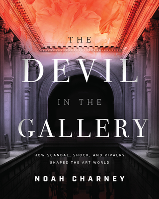 The Devil in the Gallery: How Scandal, Shock, and Rivalry Shaped the Art World - Noah Charney
