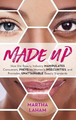 Made Up: How the Beauty Industry Manipulates Consumers, Preys on Women's Insecurities, and Promotes Unattainable Beauty Standar - Martha Laham