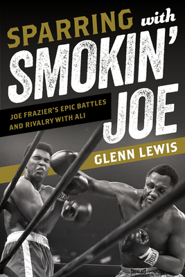 Sparring with Smokin' Joe: Joe Frazier's Epic Battles and Rivalry with Ali - Glenn Lewis