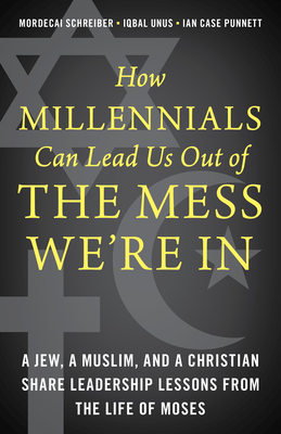 How Millennials Can Lead Us Out of the Mess We're In: A Jew, a Muslim, and a Christian Share Leadership Lessons from the Life of Moses - Mordecai Schreiber