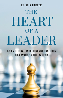 The Heart of a Leader: Fifty-Two Emotional Intelligence Insights to Advance Your Career - Kristin Harper