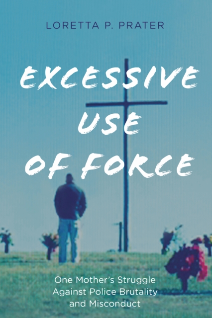 Excessive Use of Force: One Mother's Struggle Against Police Brutality and Misconduct - Loretta P. Prater