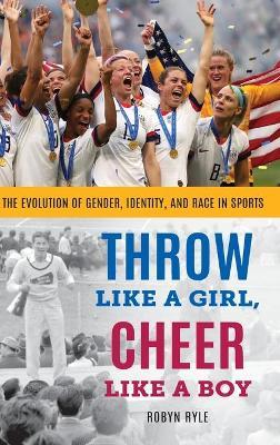 Coperta cărții 'Throw Like a Girl, Cheer Like a Boy: The Evolution of Gender, Identity, and Race in Sports - Robyn Ryle'