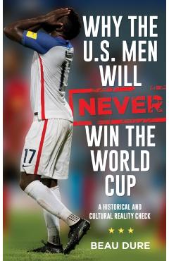 Coperta cărții 'Why the U.S. Men Will Never Win the World Cup: A Historical and Cultural Reality Check - Beau Dure'