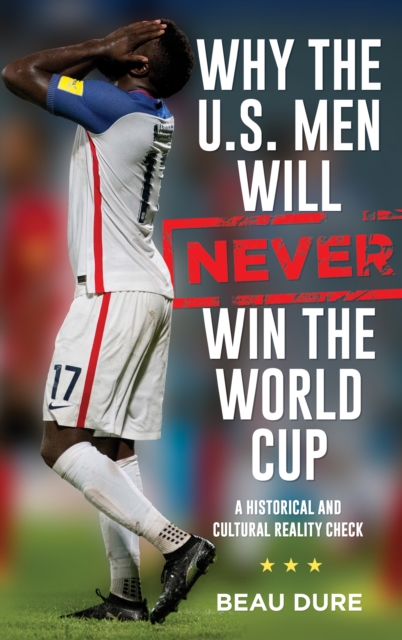 Coperta cărții 'Why the U.S. Men Will Never Win the World Cup: A Historical and Cultural Reality Check - Beau Dure'