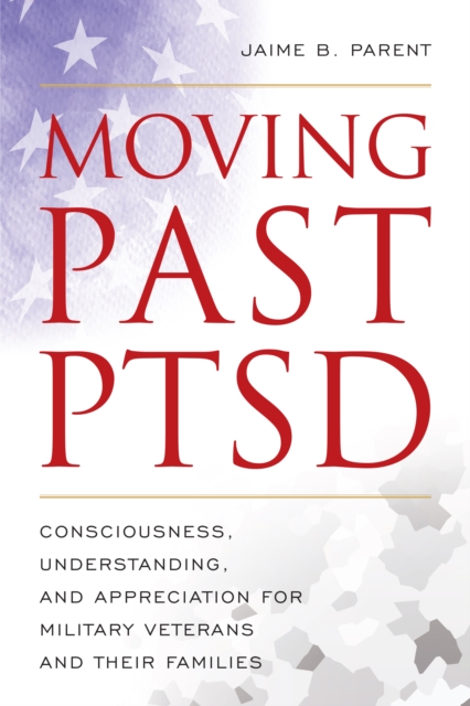 Moving Past Ptsd: Consciousness, Understanding, and Appreciation for Military Veterans and Their Families - Jaime B. Parent