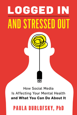 Logged in and Stressed Out: How Social Media Is Affecting Your Mental Health and What You Can Do about It - Paula Durlofsky
