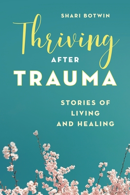 Coperta cărții 'Thriving After Trauma: Stories of Living and Healing - Shari Botwin'