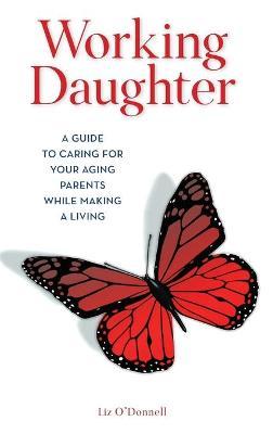 Working Daughter: A Guide to Caring for Your Aging Parents While Making a Living - Liz O'donnell