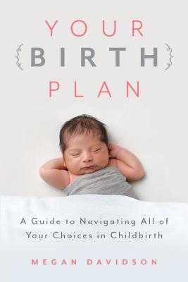 Your Birth Plan: A Guide to Navigating All of Your Choices in Childbirth - Megan Davidson
