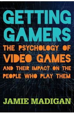 Getting Gamers: The Psychology of Video Games and Their Impact on the People who Play Them - Jamie Madigan
