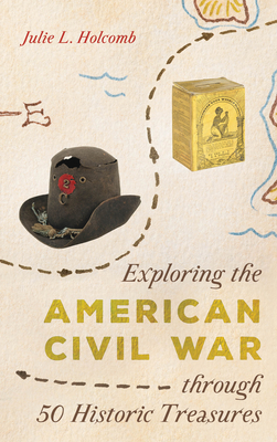 Exploring the American Civil War Through 50 Historic Treasures - Julie L. Holcomb