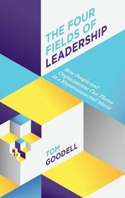 The Four Fields of Leadership: How People and Organizations Can Thrive in a Hyper-connected World - Tom Goodell