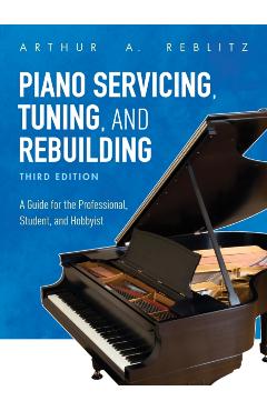 Piano Servicing, Tuning, and Rebuilding: A Guide for the Professional, Student, and Hobbyist, Third Edition - Arthur A. Reblitz