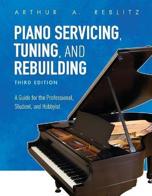 Piano Servicing, Tuning, and Rebuilding: A Guide for the Professional, Student, and Hobbyist, Third Edition - Arthur A. Reblitz