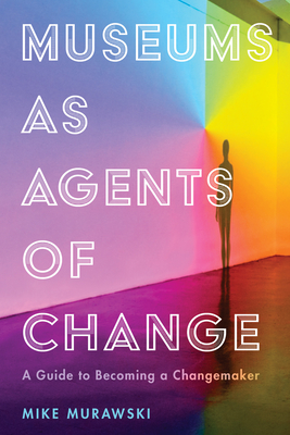 Museums as Agents of Change: A Guide to Becoming a Changemaker - Mike Murawski