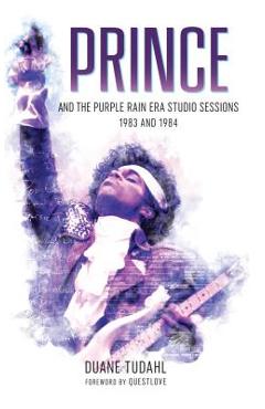 Coperta cărții 'Prince and the Purple Rain Era Studio Sessions: 1983 and 1984 - Duane Tudahl'