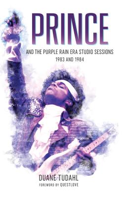 Prince and the Purple Rain Era Studio Sessions: 1983 and 1984 - Duane Tudahl