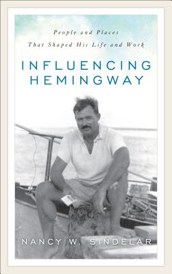 Influencing Hemingway: People and Places That Shaped His Life and Work - Nancy W. Sindelar