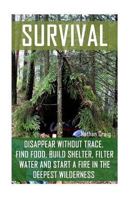 Survival: Disappear Without Trace, Find Food, Build Shelter, Filter Water And Start A Fire In The Deepest Wilderness: (How To Su - Nathan Craig