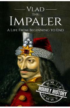 Vlad the Impaler: A Life From Beginning to End - Hourly History