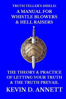 Truth Teller's Shield: A Manual for Whistle Blowers & Hell Raisers: The Theory & Practice of Letting Your Truth & The Truth Prevail - Kevin Daniel Annett