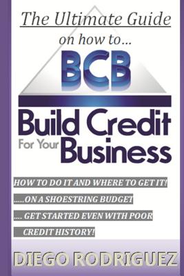 The Ultimate Guide on How to Build Credit for Your Business: The Ultimate, Step-By-Step Guide on How to Build Business Credit and Exactly Where to App - Diego Rodriguez