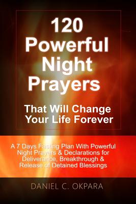 120 Powerful Night Prayers that Will Change Your Life Forever: A 7 Days Fasting Plan With Powerful Prayers & Declarations for Deliverance, Breakthroug - Daniel C. Okpara
