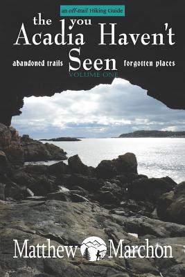 The Acadia You Haven't Seen: Abandoned Trails & Forgotten Places - Matthew Marchon