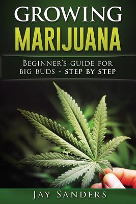 Growing Marijuana: Beginner's Guide for Big Buds - step by step - Jay Sanders