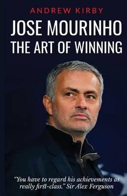 Jose Mourinho: The Art of Winning: What the appointment of 'the Special One' tells us about Manchester United and the Premier League - Andrew J. Kirby