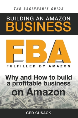 FBA - Building an Amazon Business - The Beginner's Guide: Why and How to build a profitable business on Amazon - Ged Cusack