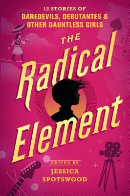 The Radical Element: 12 Stories of Daredevils, Debutantes & Other Dauntless Girls - Jessica Spotswood