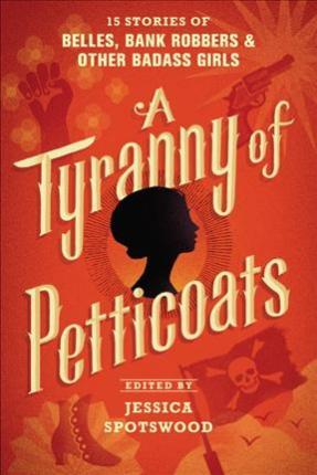 A Tyranny of Petticoats: 15 Stories of Belles, Bank Robbers & Other Badass Girls - Jessica Spotswood