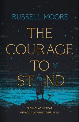 The Courage to Stand: Facing Your Fear Without Losing Your Soul - Russell D. Moore