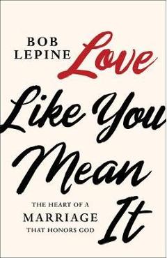 Coperta cărții 'Love Like You Mean It: The Heart of a Marriage That Honors God - Bob Lepine'