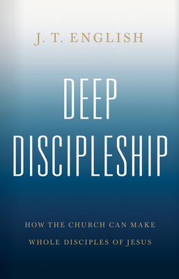 Deep Discipleship: How the Church Can Make Whole Disciples of Jesus - J. T. English