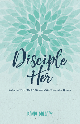 Disciple Her: Using the Word, Work, & Wonder of God to Invest in Women - Kandi Gallaty