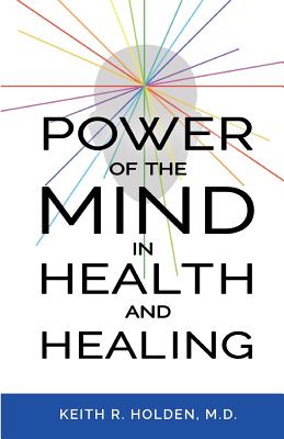 Power of the Mind in Health and Healing - Keith R. Holden M. D.