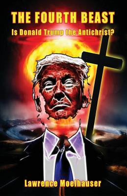 The Fourth Beast: Is Donald Trump The Antichrist? - Lawrence R. Moelhauser