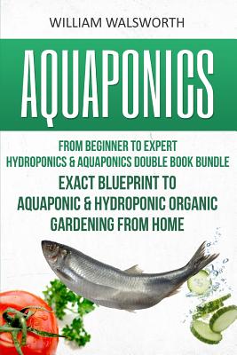 Aquaponics: From Beginner to Expert - Hydroponics & Aquaponics Double Book Bundle - Exact Blueprint to Aquaponic & Hydroponic Orga - William Walsworth