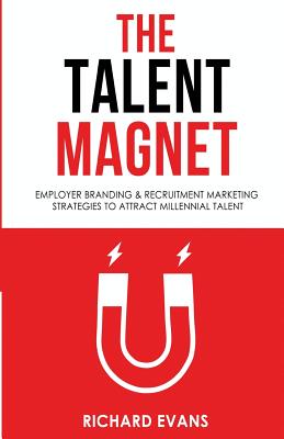 The Talent Magnet: Employer Branding & Recruitment Marketing Strategies to Attract Millennial Talent - Richard Evans