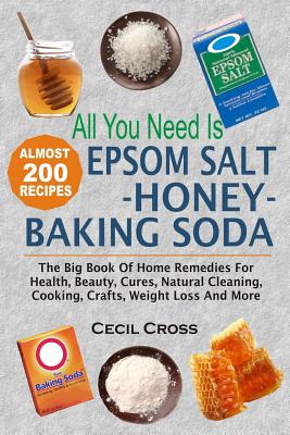 All You Need is Epsom Salt, Honey And Baking Soda: The Big Book Of Home Remedies For Health, Beauty, Cures, Natural Cleaning, Cooking, Crafts, Weight - Cecil Cross