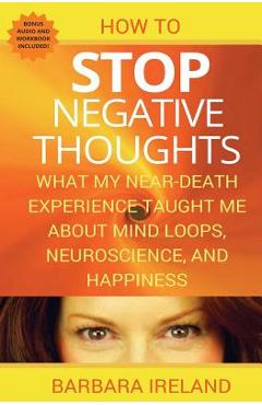 Poza produsului How To Stop Negative Thoughts: What My Near Death Experience Taught Me About Mind Loops, Neuroscience, and Happiness - Barbara Ireland